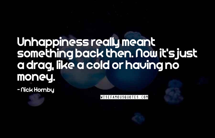 Nick Hornby Quotes: Unhappiness really meant something back then. Now it's just a drag, like a cold or having no money.