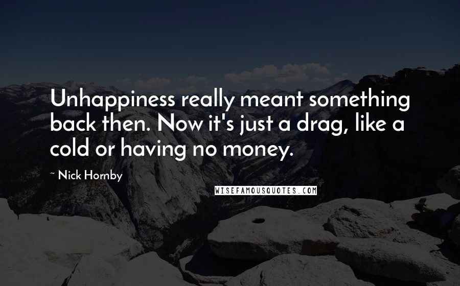 Nick Hornby Quotes: Unhappiness really meant something back then. Now it's just a drag, like a cold or having no money.