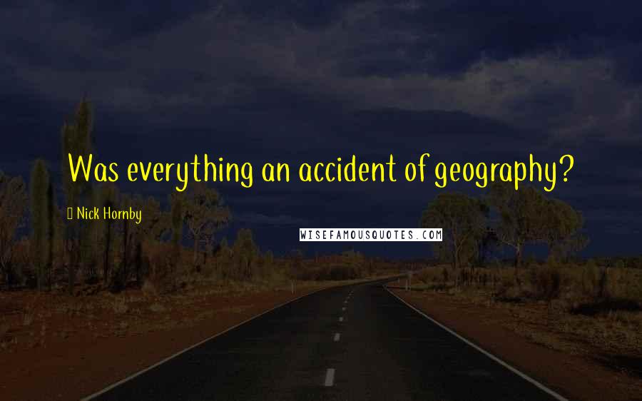 Nick Hornby Quotes: Was everything an accident of geography?