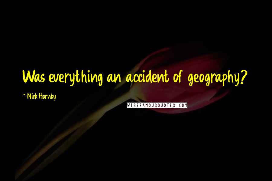 Nick Hornby Quotes: Was everything an accident of geography?