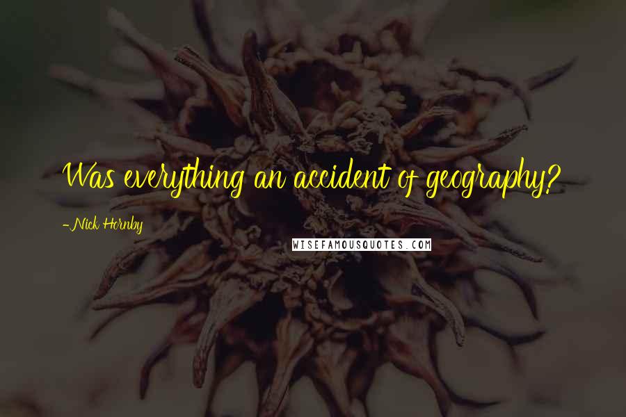 Nick Hornby Quotes: Was everything an accident of geography?