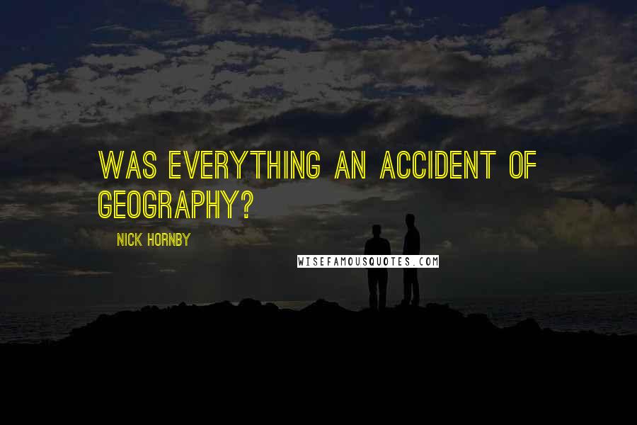 Nick Hornby Quotes: Was everything an accident of geography?