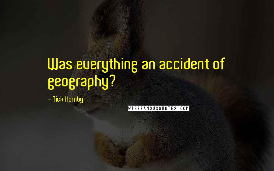 Nick Hornby Quotes: Was everything an accident of geography?