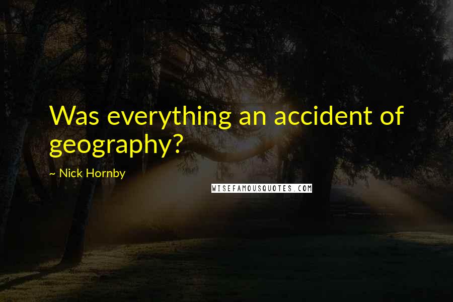 Nick Hornby Quotes: Was everything an accident of geography?