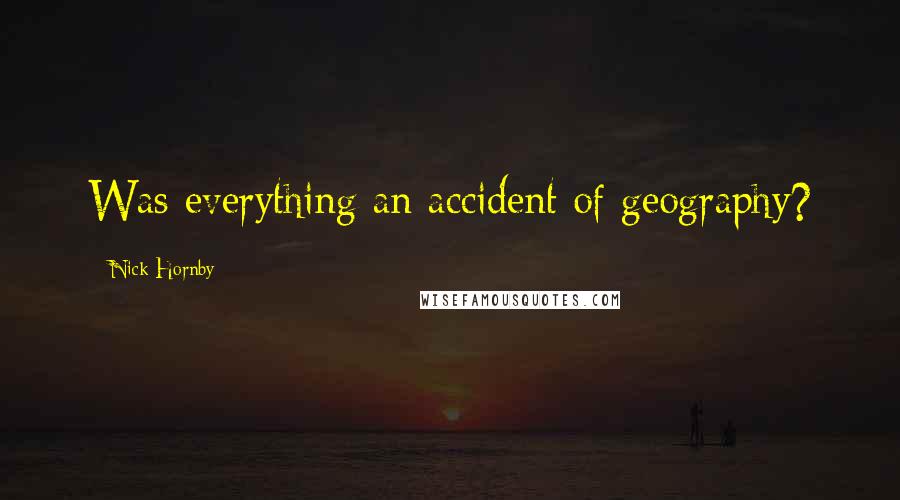 Nick Hornby Quotes: Was everything an accident of geography?