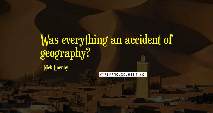 Nick Hornby Quotes: Was everything an accident of geography?