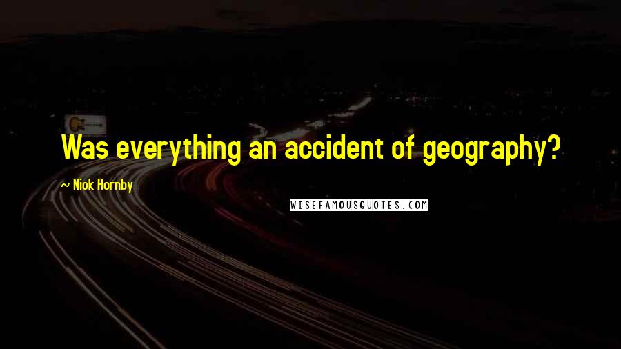 Nick Hornby Quotes: Was everything an accident of geography?