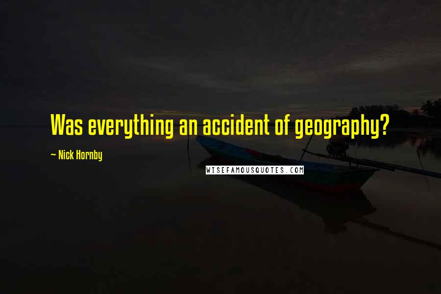 Nick Hornby Quotes: Was everything an accident of geography?