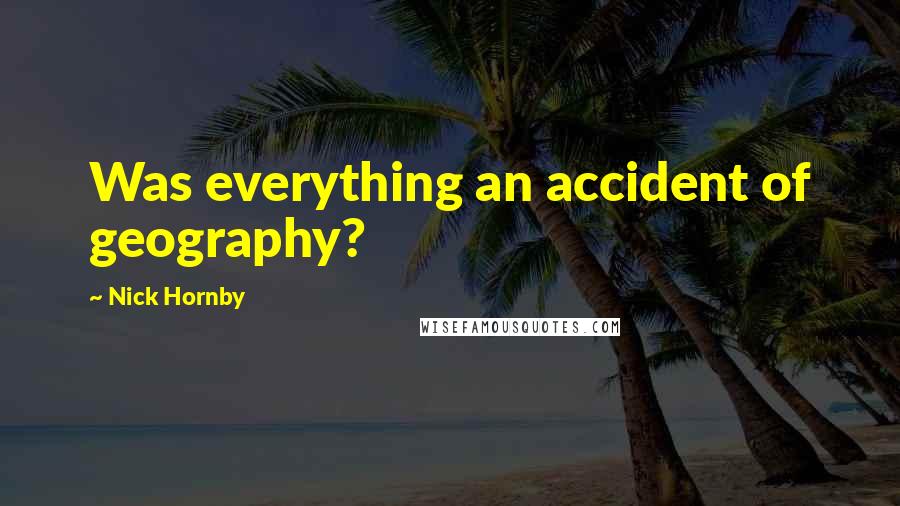 Nick Hornby Quotes: Was everything an accident of geography?