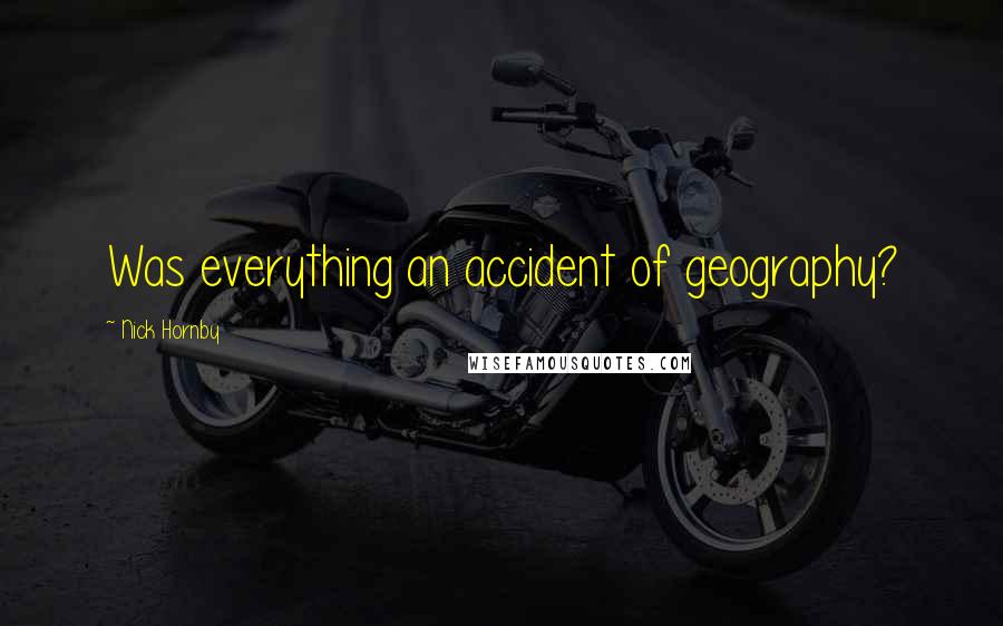 Nick Hornby Quotes: Was everything an accident of geography?