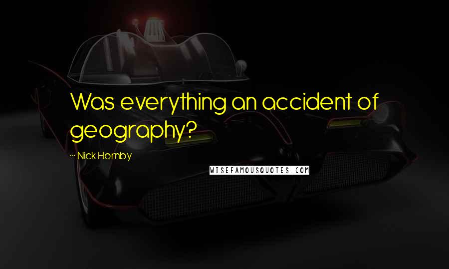 Nick Hornby Quotes: Was everything an accident of geography?