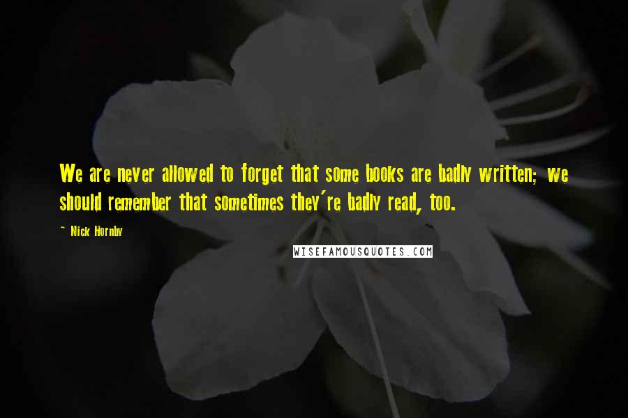 Nick Hornby Quotes: We are never allowed to forget that some books are badly written; we should remember that sometimes they're badly read, too.