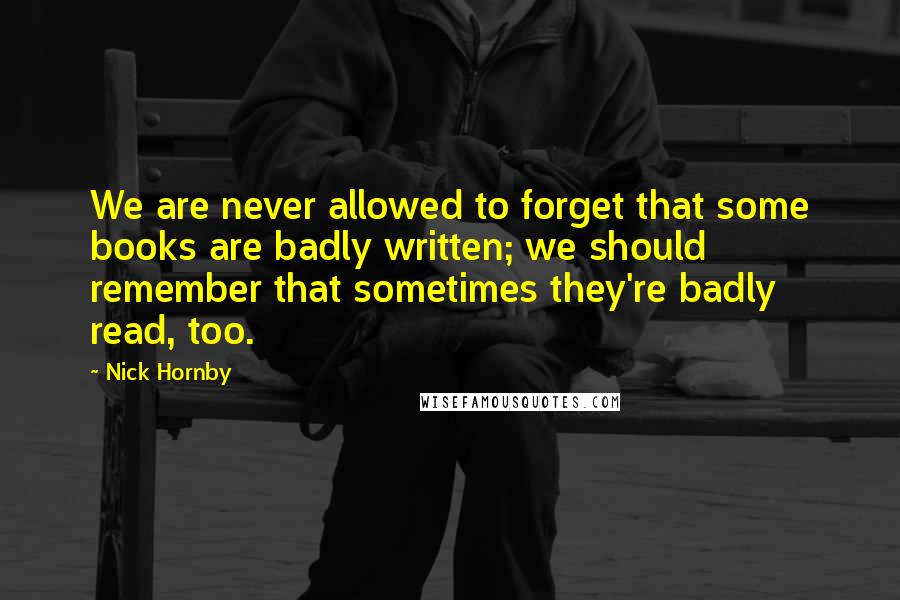 Nick Hornby Quotes: We are never allowed to forget that some books are badly written; we should remember that sometimes they're badly read, too.