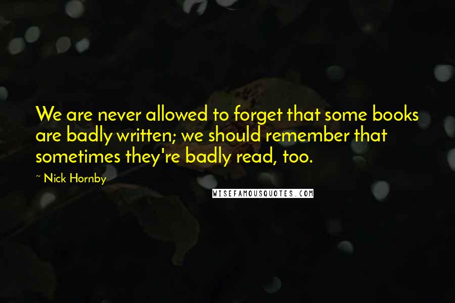 Nick Hornby Quotes: We are never allowed to forget that some books are badly written; we should remember that sometimes they're badly read, too.