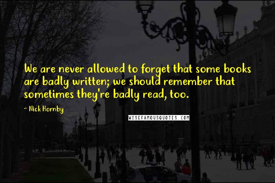 Nick Hornby Quotes: We are never allowed to forget that some books are badly written; we should remember that sometimes they're badly read, too.