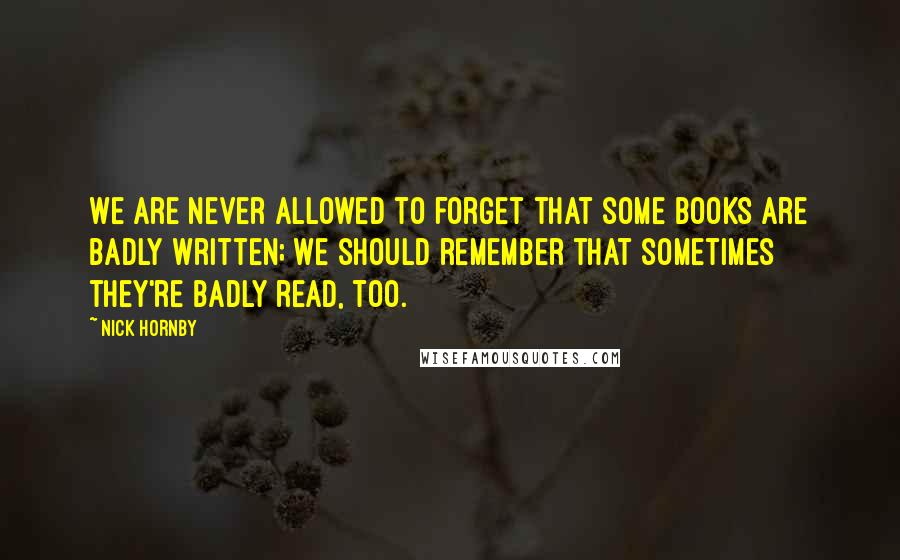 Nick Hornby Quotes: We are never allowed to forget that some books are badly written; we should remember that sometimes they're badly read, too.