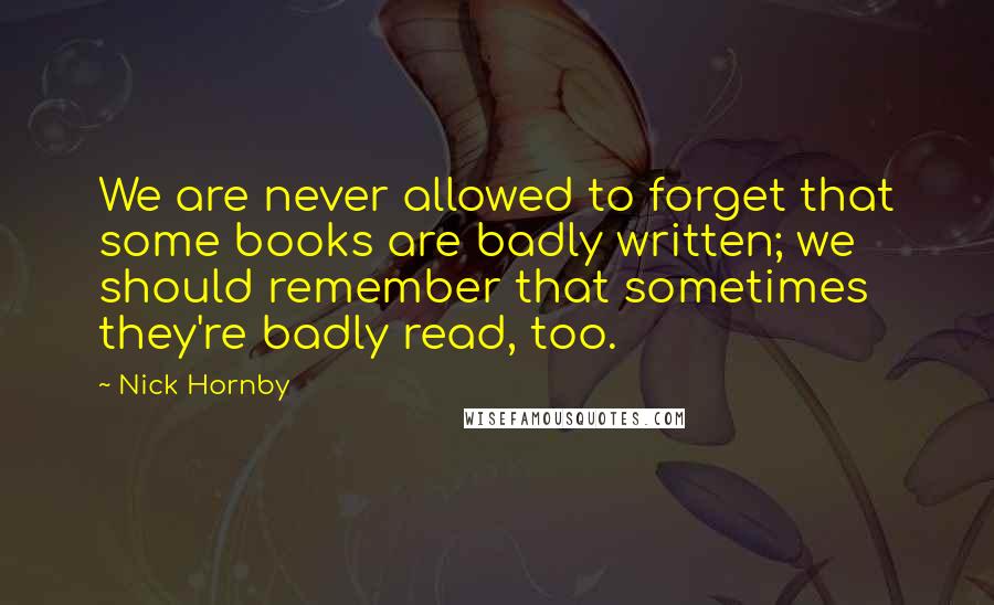 Nick Hornby Quotes: We are never allowed to forget that some books are badly written; we should remember that sometimes they're badly read, too.