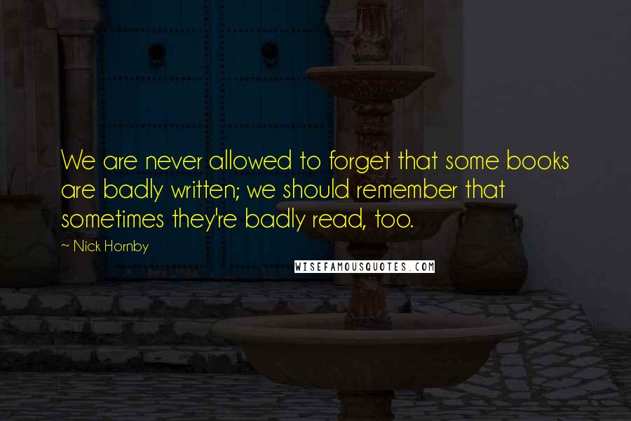 Nick Hornby Quotes: We are never allowed to forget that some books are badly written; we should remember that sometimes they're badly read, too.