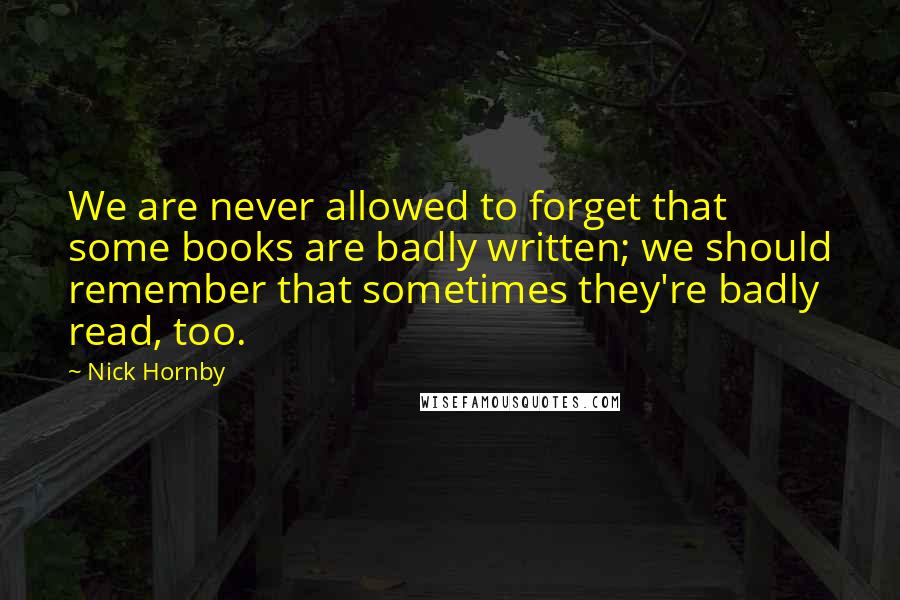 Nick Hornby Quotes: We are never allowed to forget that some books are badly written; we should remember that sometimes they're badly read, too.