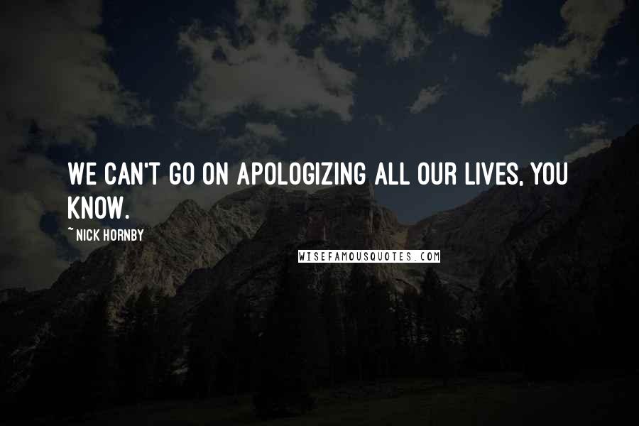 Nick Hornby Quotes: We can't go on apologizing all our lives, you know.