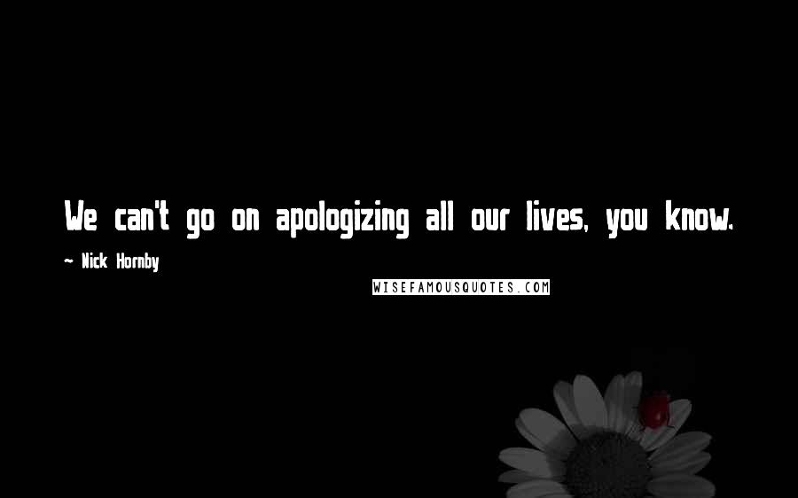 Nick Hornby Quotes: We can't go on apologizing all our lives, you know.