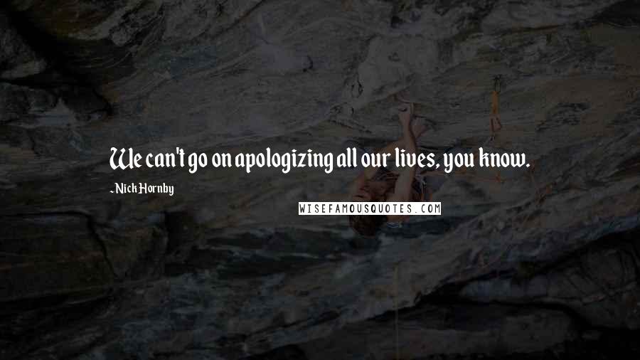 Nick Hornby Quotes: We can't go on apologizing all our lives, you know.