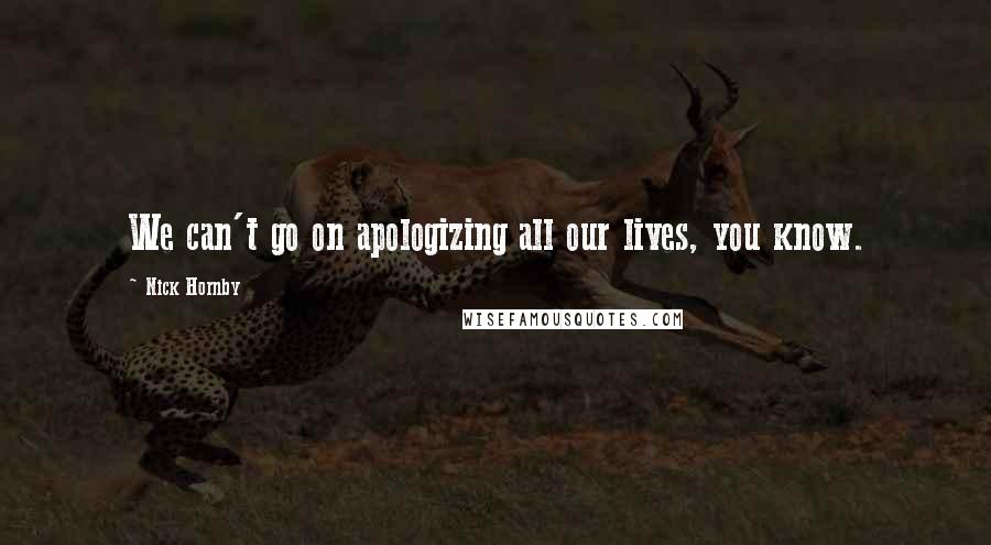 Nick Hornby Quotes: We can't go on apologizing all our lives, you know.