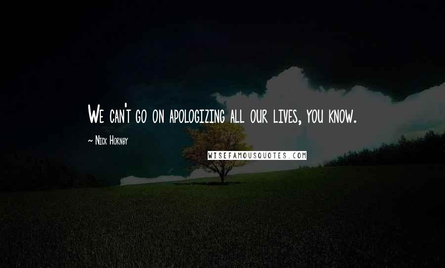 Nick Hornby Quotes: We can't go on apologizing all our lives, you know.