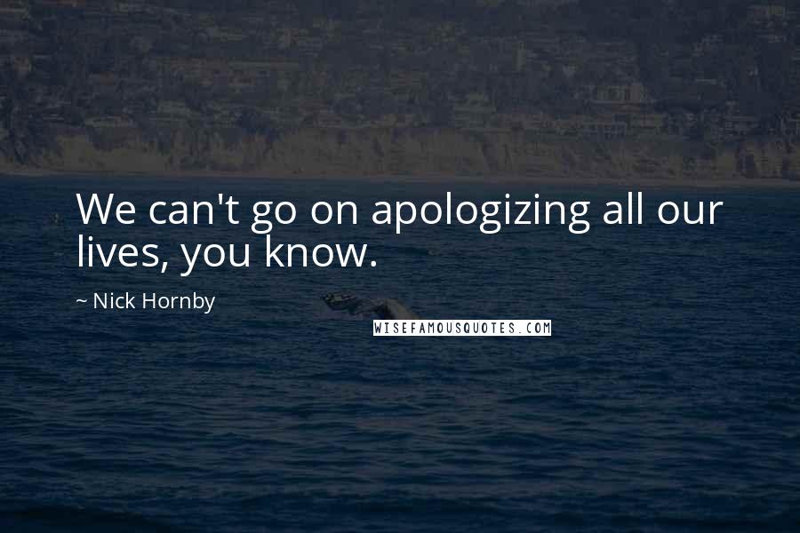 Nick Hornby Quotes: We can't go on apologizing all our lives, you know.