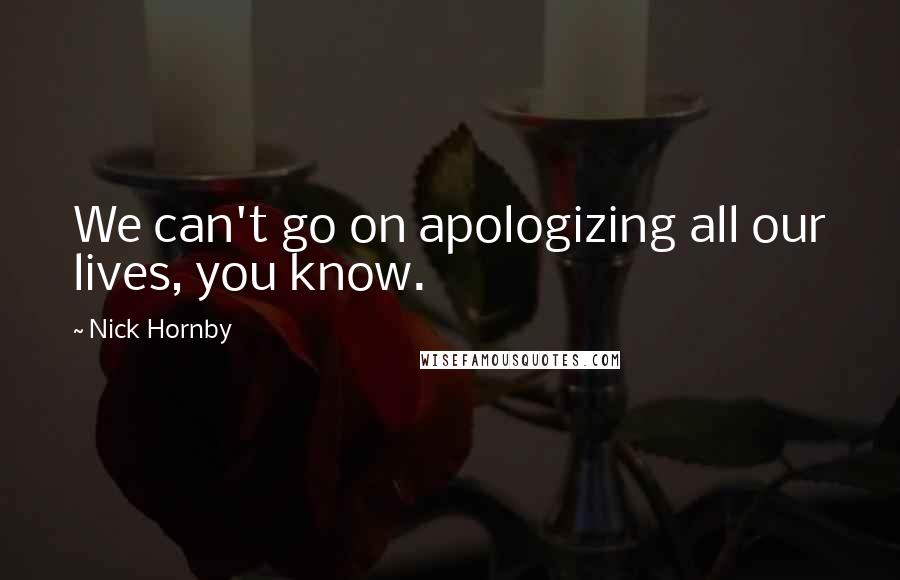 Nick Hornby Quotes: We can't go on apologizing all our lives, you know.