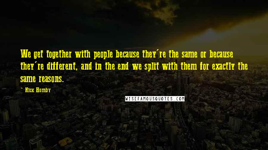 Nick Hornby Quotes: We get together with people because they're the same or because they're different, and in the end we split with them for exactly the same reasons.