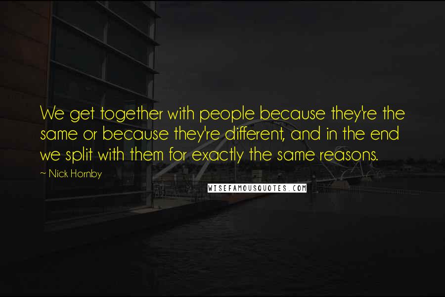 Nick Hornby Quotes: We get together with people because they're the same or because they're different, and in the end we split with them for exactly the same reasons.