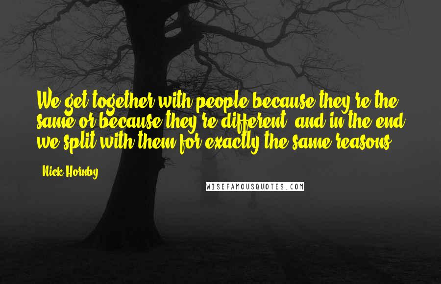 Nick Hornby Quotes: We get together with people because they're the same or because they're different, and in the end we split with them for exactly the same reasons.