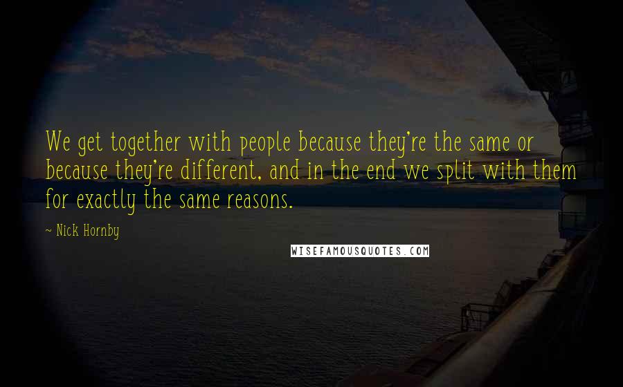 Nick Hornby Quotes: We get together with people because they're the same or because they're different, and in the end we split with them for exactly the same reasons.