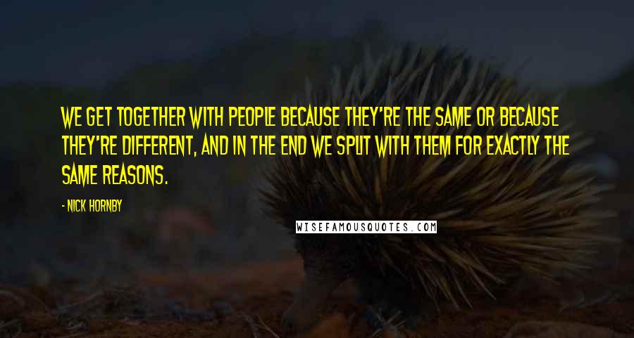 Nick Hornby Quotes: We get together with people because they're the same or because they're different, and in the end we split with them for exactly the same reasons.