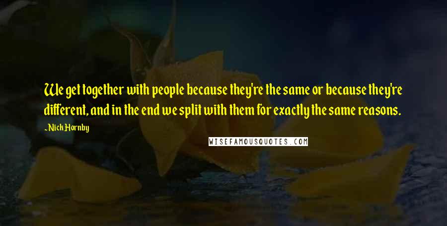 Nick Hornby Quotes: We get together with people because they're the same or because they're different, and in the end we split with them for exactly the same reasons.