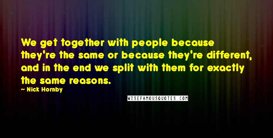 Nick Hornby Quotes: We get together with people because they're the same or because they're different, and in the end we split with them for exactly the same reasons.