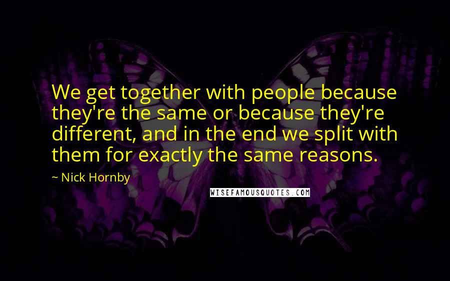 Nick Hornby Quotes: We get together with people because they're the same or because they're different, and in the end we split with them for exactly the same reasons.