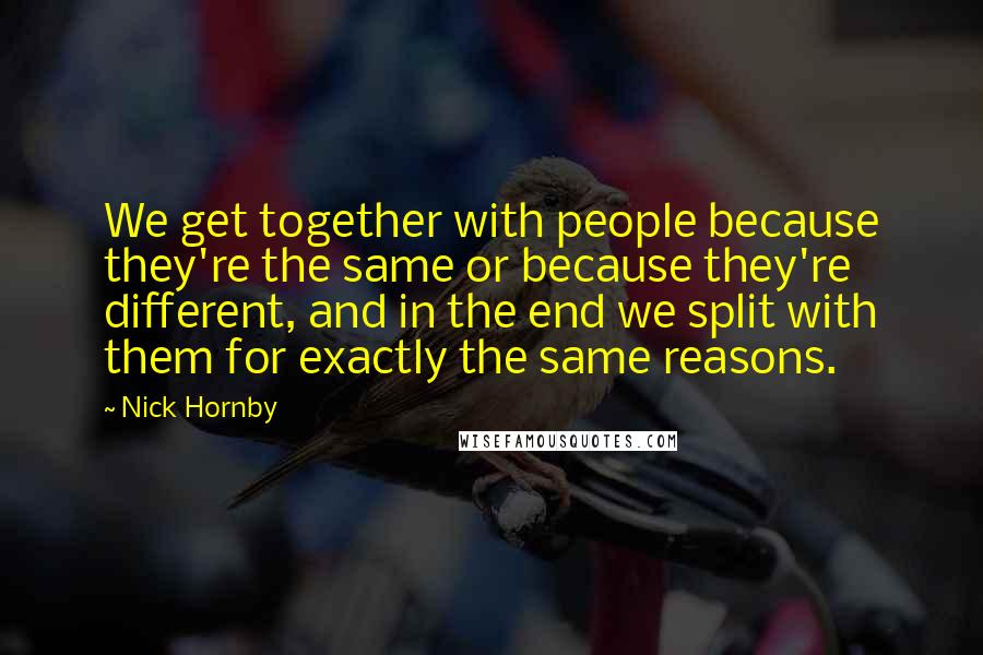 Nick Hornby Quotes: We get together with people because they're the same or because they're different, and in the end we split with them for exactly the same reasons.