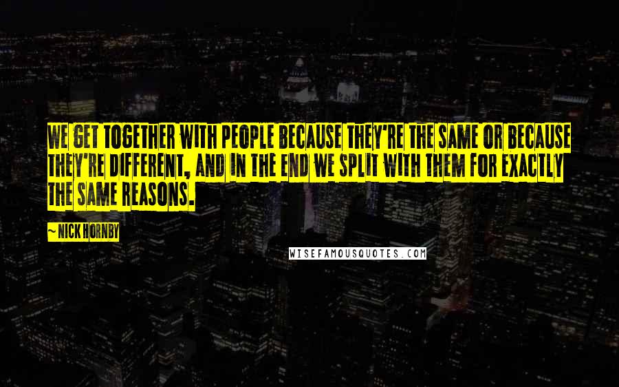 Nick Hornby Quotes: We get together with people because they're the same or because they're different, and in the end we split with them for exactly the same reasons.