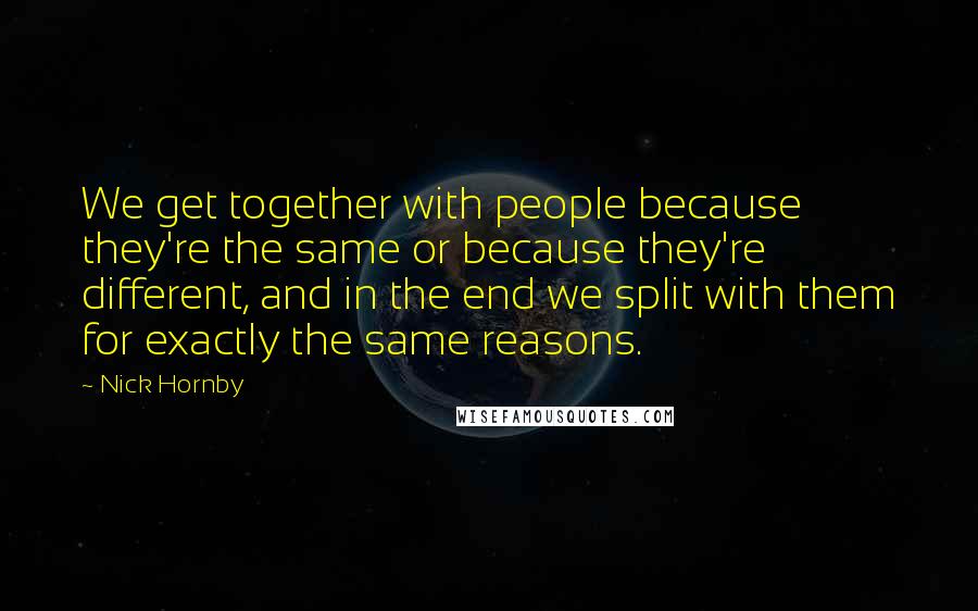 Nick Hornby Quotes: We get together with people because they're the same or because they're different, and in the end we split with them for exactly the same reasons.