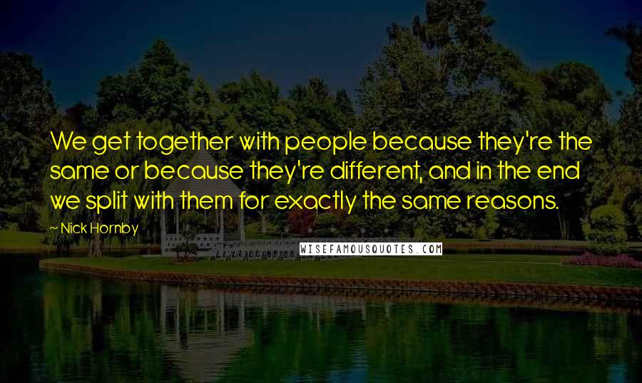 Nick Hornby Quotes: We get together with people because they're the same or because they're different, and in the end we split with them for exactly the same reasons.