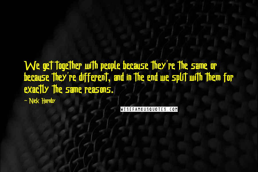 Nick Hornby Quotes: We get together with people because they're the same or because they're different, and in the end we split with them for exactly the same reasons.