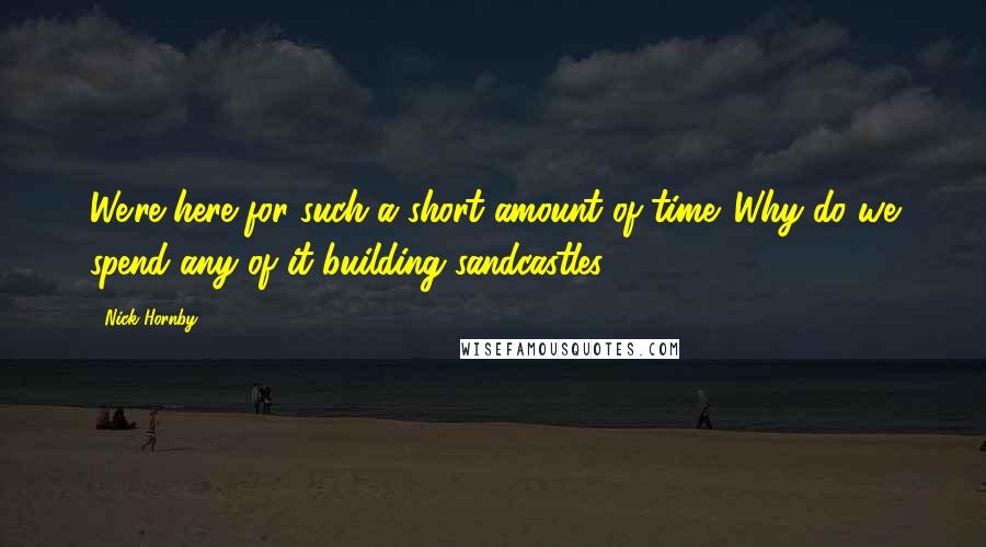 Nick Hornby Quotes: We're here for such a short amount of time. Why do we spend any of it building sandcastles?