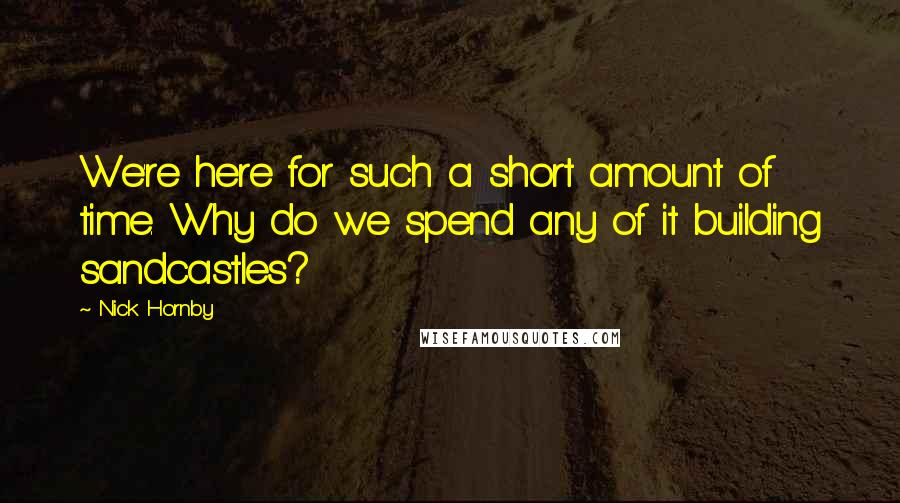 Nick Hornby Quotes: We're here for such a short amount of time. Why do we spend any of it building sandcastles?