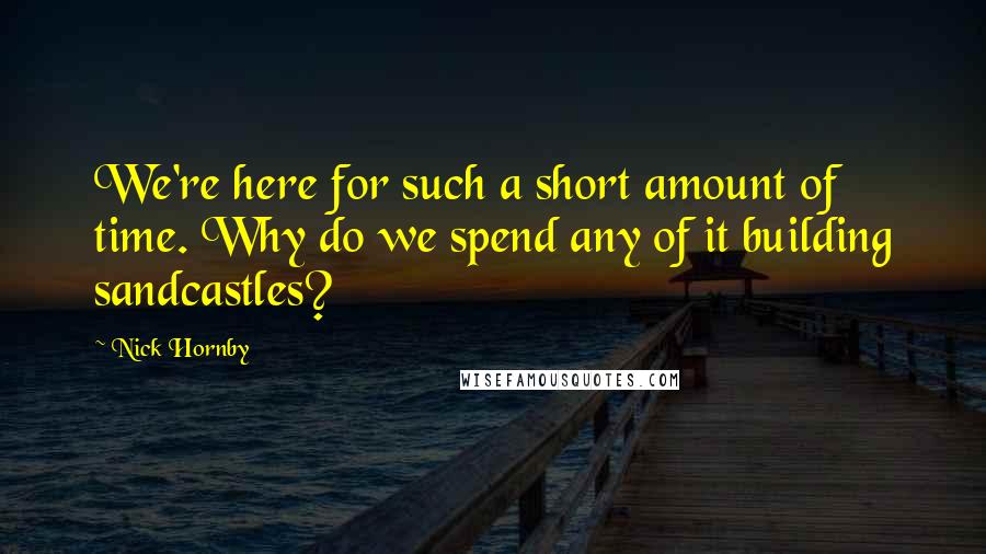 Nick Hornby Quotes: We're here for such a short amount of time. Why do we spend any of it building sandcastles?