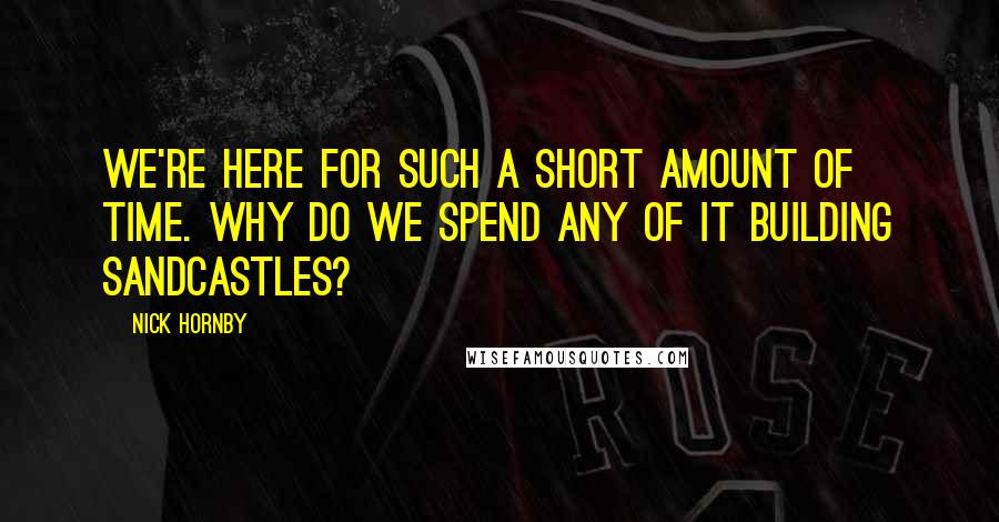 Nick Hornby Quotes: We're here for such a short amount of time. Why do we spend any of it building sandcastles?