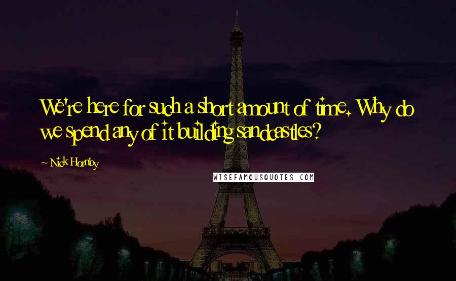 Nick Hornby Quotes: We're here for such a short amount of time. Why do we spend any of it building sandcastles?