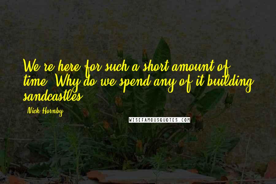 Nick Hornby Quotes: We're here for such a short amount of time. Why do we spend any of it building sandcastles?