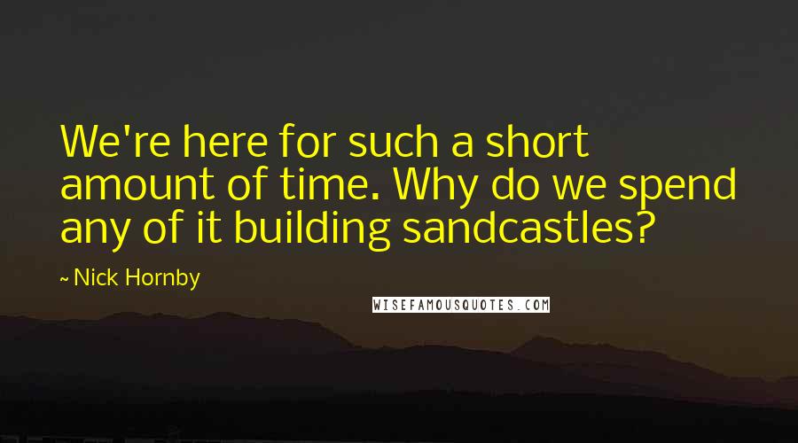 Nick Hornby Quotes: We're here for such a short amount of time. Why do we spend any of it building sandcastles?